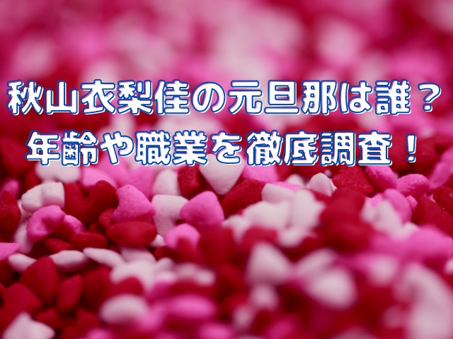 秋山衣梨佳の元旦那は誰 年齢や職業を徹底調査 Smart Blog