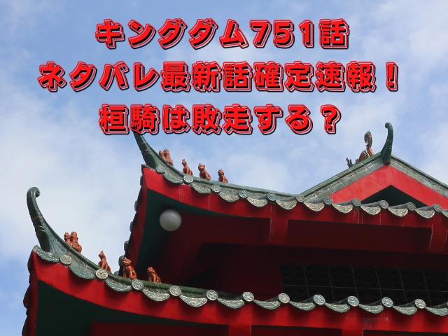 キングダム751話ネタバレ最新話確定速報！桓騎は敗走する？
