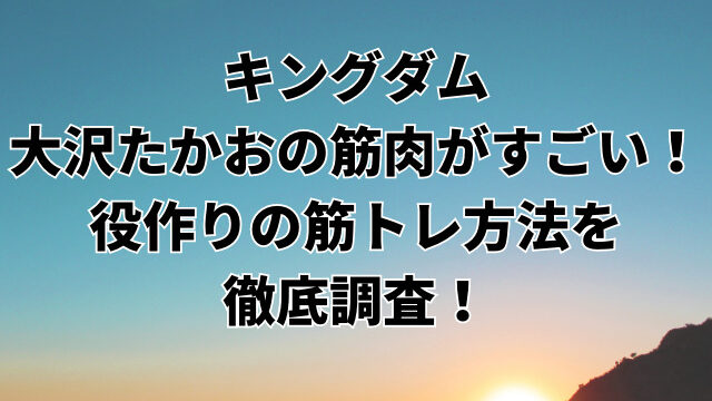 キングダム大沢たかおの筋肉がすごい！役作りの筋トレ方法を徹底調査！