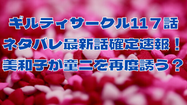 ギルティサークル11７話ネタバレ確定！美和子が童二を再度誘う？