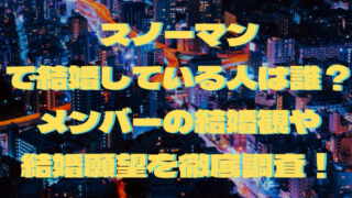 スノーマンで結婚している人は誰？メンバーの結婚観や結婚願望を徹底調査